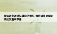 微信语音通话记录能伪造吗,微信语音通话记录能伪造吗苹果