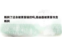 断网了还会被黑客操控吗,路由器被黑客攻击断网