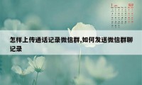 怎样上传通话记录微信群,如何发送微信群聊记录