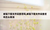 邮箱下载文件设置密码,邮箱下载文件设置密码怎么取消