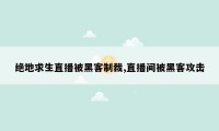 绝地求生直播被黑客制裁,直播间被黑客攻击