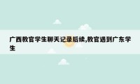 广西教官学生聊天记录后续,教官遇到广东学生