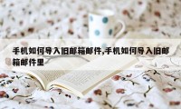 手机如何导入旧邮箱邮件,手机如何导入旧邮箱邮件里