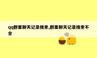 qq群里聊天记录搜索,群里聊天记录搜索不全