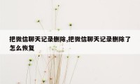 把微信聊天记录删除,把微信聊天记录删除了怎么恢复