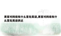 黑客对网络有什么害处英语,黑客对网络有什么害处英语表达