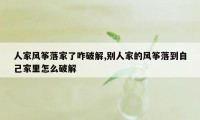 人家风筝落家了咋破解,别人家的风筝落到自己家里怎么破解