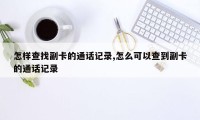 怎样查找副卡的通话记录,怎么可以查到副卡的通话记录