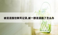 被混混围住聊天记录,被一群混混围了怎么办