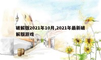 破解版2021年10月,2021年最新破解版游戏