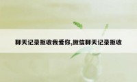 聊天记录拒收我爱你,微信聊天记录拒收