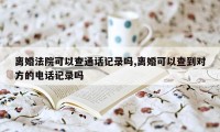 离婚法院可以查通话记录吗,离婚可以查到对方的电话记录吗