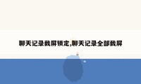 聊天记录截屏锁定,聊天记录全部截屏