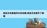 明日方舟邮箱可以申诉嘛,明日方舟绑不了邮箱