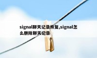 signal聊天记录恢复,signal怎么删除聊天记录