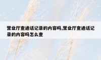 营业厅查通话记录的内容吗,营业厅查通话记录的内容吗怎么查