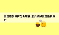 微信原创保护怎么破解,怎么破解微信隐私保护