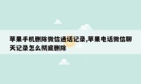 苹果手机删除微信通话记录,苹果电话微信聊天记录怎么彻底删除