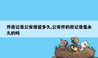 开房记录公安保留多久,公安开的房记录是永久的吗