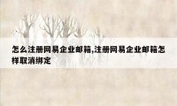 怎么注册网易企业邮箱,注册网易企业邮箱怎样取消绑定