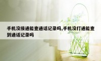 手机没接通能查通话记录吗,手机没打通能查到通话记录吗