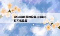 citizen邮箱的设置,citizen打印机设置