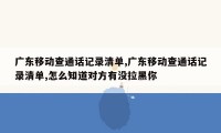 广东移动查通话记录清单,广东移动查通话记录清单,怎么知道对方有没拉黑你