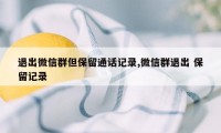 退出微信群但保留通话记录,微信群退出 保留记录