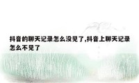 抖音的聊天记录怎么没见了,抖音上聊天记录怎么不见了