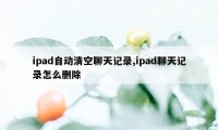 ipad自动清空聊天记录,ipad聊天记录怎么删除