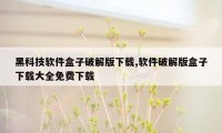 黑科技软件盒子破解版下载,软件破解版盒子下载大全免费下载