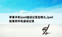 苹果手机ipad通话记录在哪儿,ipad能看到手机通话记录