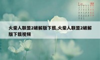 火柴人联盟2破解版下载,火柴人联盟2破解版下载视频