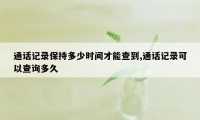 通话记录保持多少时间才能查到,通话记录可以查询多久