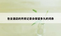 包含酒店的开房记录会保留多久的词条