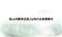 处cp污聊天记录,Cp为什么和我聊污