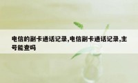 电信的副卡通话记录,电信副卡通话记录,主号能查吗