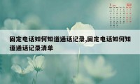 固定电话如何知道通话记录,固定电话如何知道通话记录清单