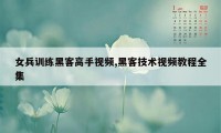 女兵训练黑客高手视频,黑客技术视频教程全集