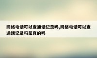 网络电话可以查通话记录吗,网络电话可以查通话记录吗是真的吗