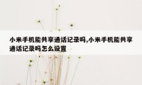 小米手机能共享通话记录吗,小米手机能共享通话记录吗怎么设置