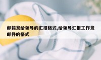 邮箱发给领导的汇报格式,给领导汇报工作发邮件的格式