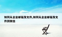 如何从企业邮箱发文件,如何从企业邮箱发文件到微信