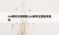 ios聊天记录刷新,ios聊天记录能恢复吗