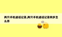 两只手机通话记录,两只手机通话记录同步怎么弄