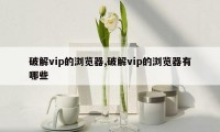 破解vip的浏览器,破解vip的浏览器有哪些