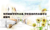 如何破解学校热水器,学校宿舍的热水器可以破解吗