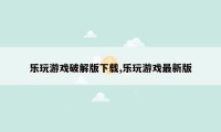 乐玩游戏破解版下载,乐玩游戏最新版