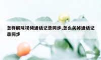 怎样解除视频通话记录同步,怎么关掉通话记录同步