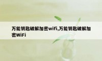 万能钥匙破解加密wifi,万能钥匙破解加密WiFi